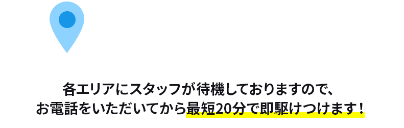 対応エリア 各エリアにスタッフが待機しておりますので、お電話をいただいてから最短20分で即駆けつけます！